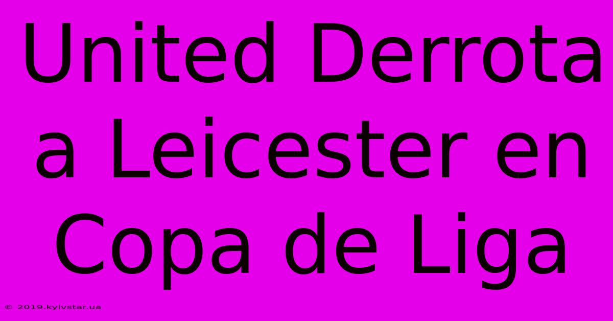 United Derrota A Leicester En Copa De Liga