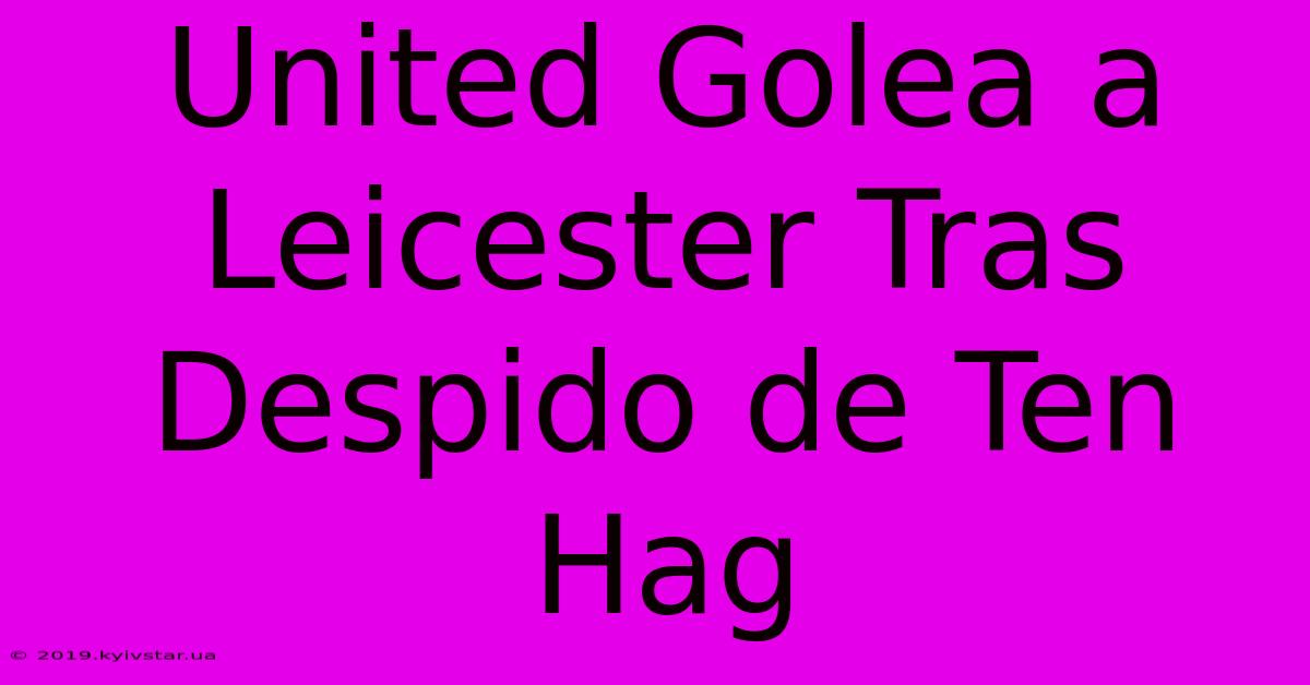 United Golea A Leicester Tras Despido De Ten Hag