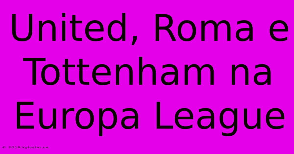 United, Roma E Tottenham Na Europa League