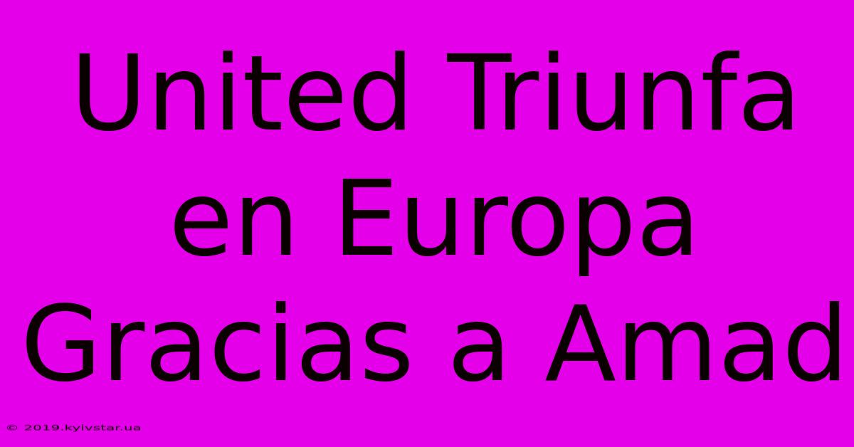 United Triunfa En Europa Gracias A Amad 