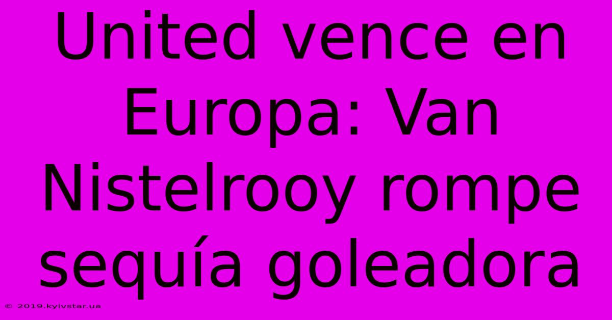 United Vence En Europa: Van Nistelrooy Rompe Sequía Goleadora