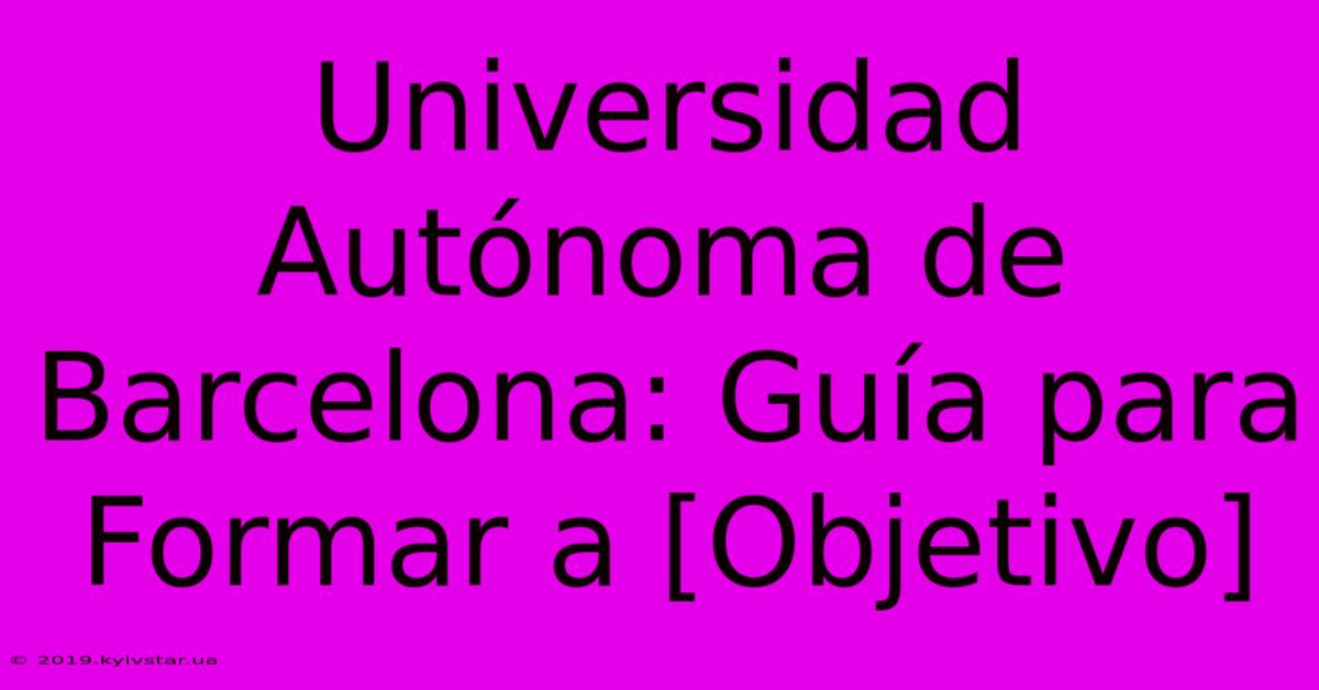 Universidad Autónoma De Barcelona: Guía Para Formar A [Objetivo]