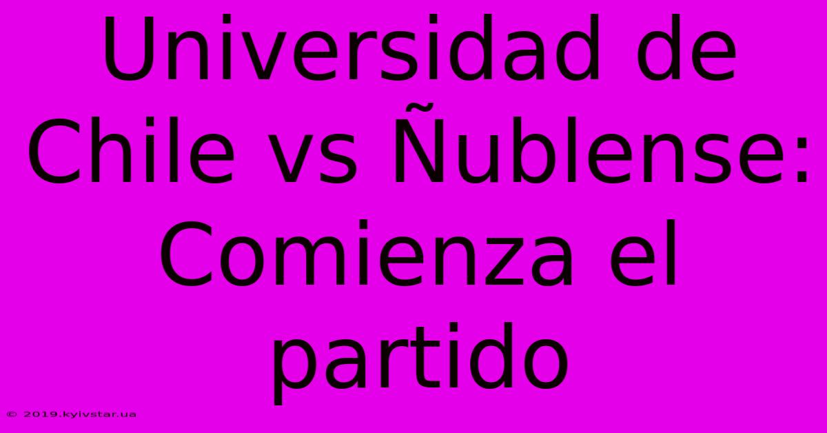 Universidad De Chile Vs Ñublense: Comienza El Partido