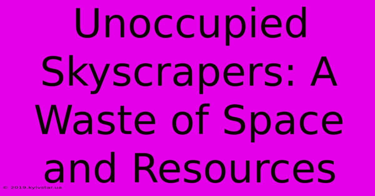 Unoccupied Skyscrapers: A Waste Of Space And Resources