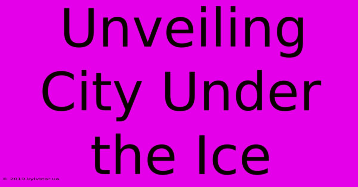 Unveiling City Under The Ice