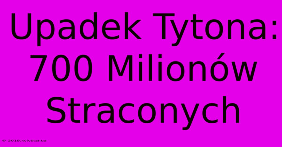 Upadek Tytona: 700 Milionów Straconych