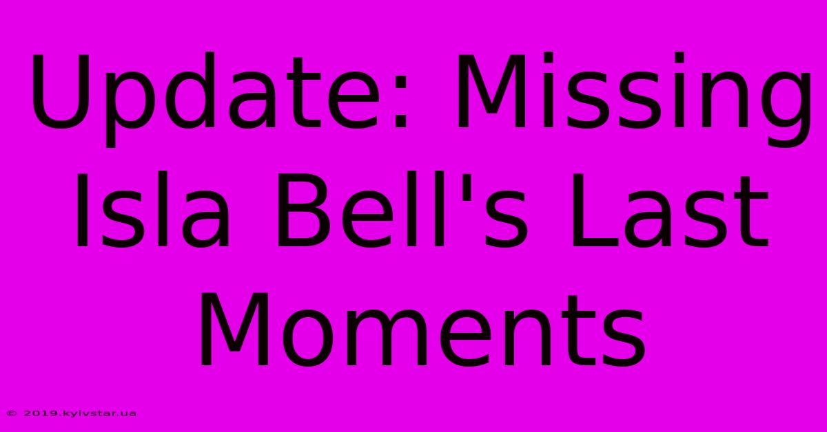 Update: Missing Isla Bell's Last Moments