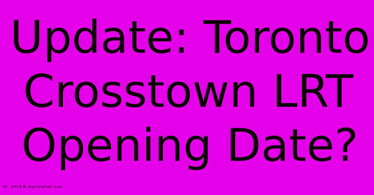 Update: Toronto Crosstown LRT Opening Date?