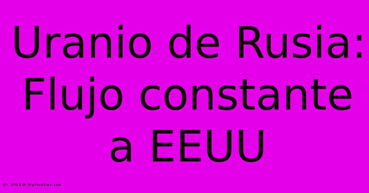 Uranio De Rusia: Flujo Constante A EEUU