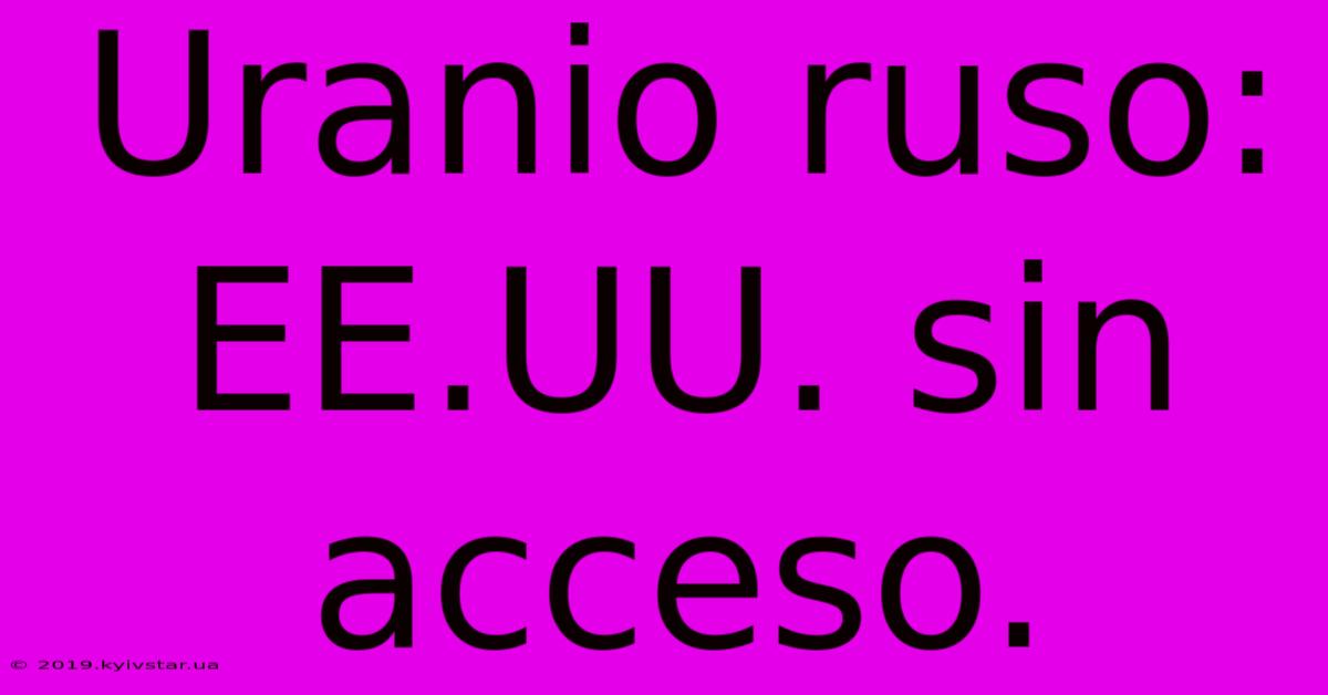 Uranio Ruso: EE.UU. Sin Acceso.