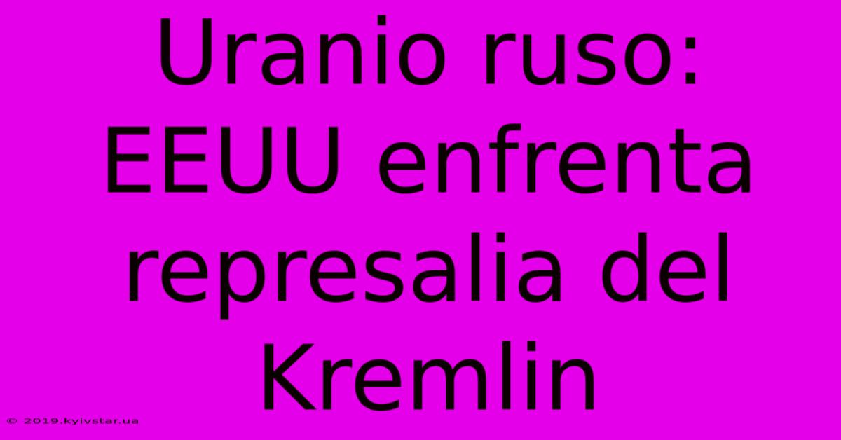 Uranio Ruso: EEUU Enfrenta Represalia Del Kremlin