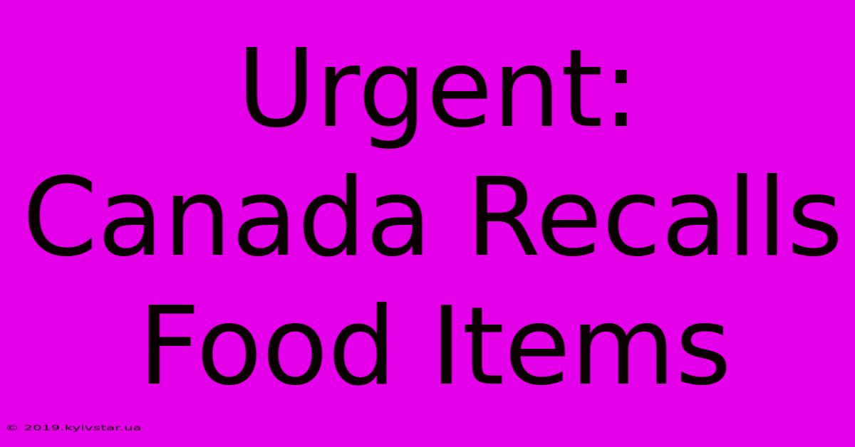 Urgent: Canada Recalls Food Items