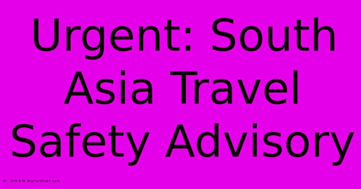 Urgent: South Asia Travel Safety Advisory