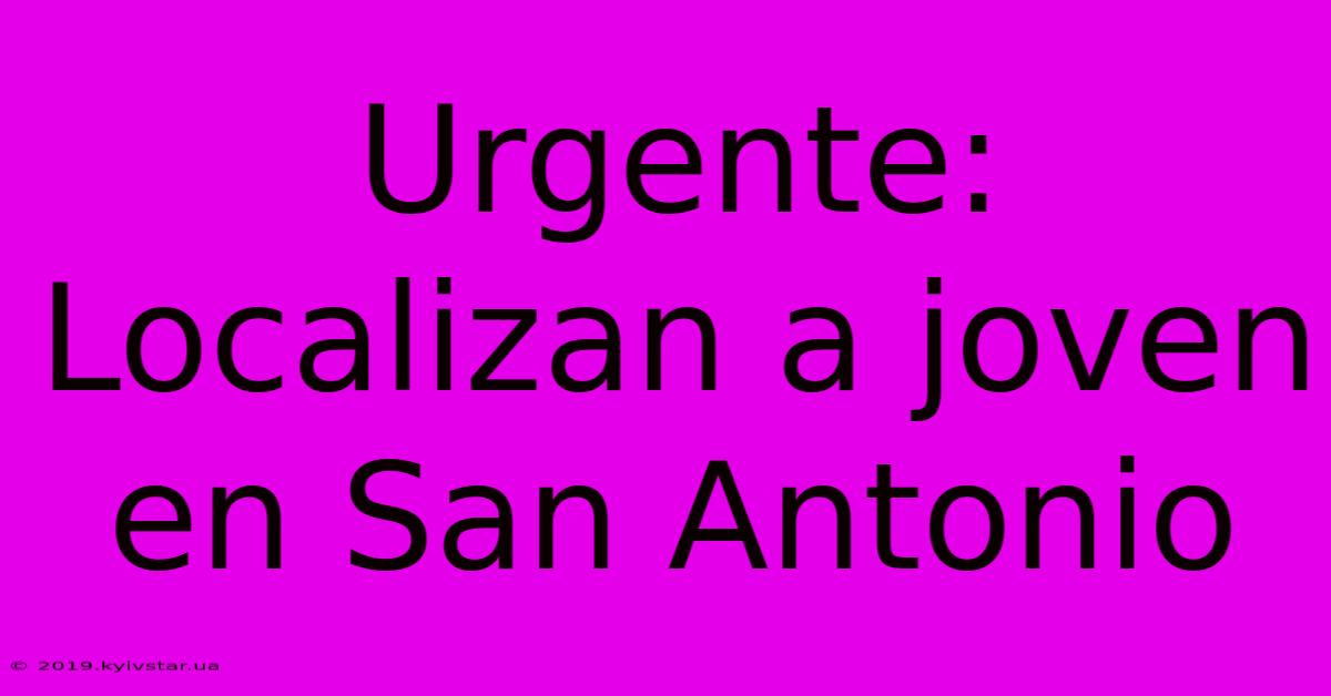 Urgente: Localizan A Joven En San Antonio