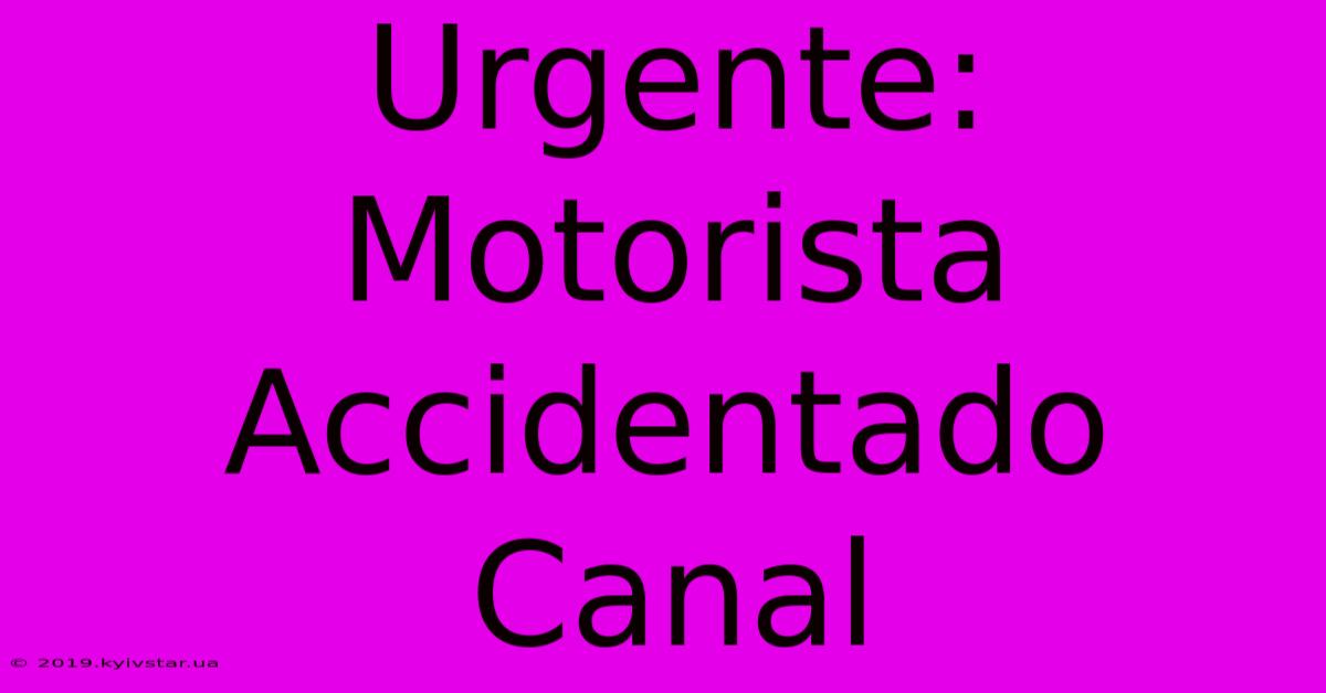 Urgente: Motorista Accidentado Canal