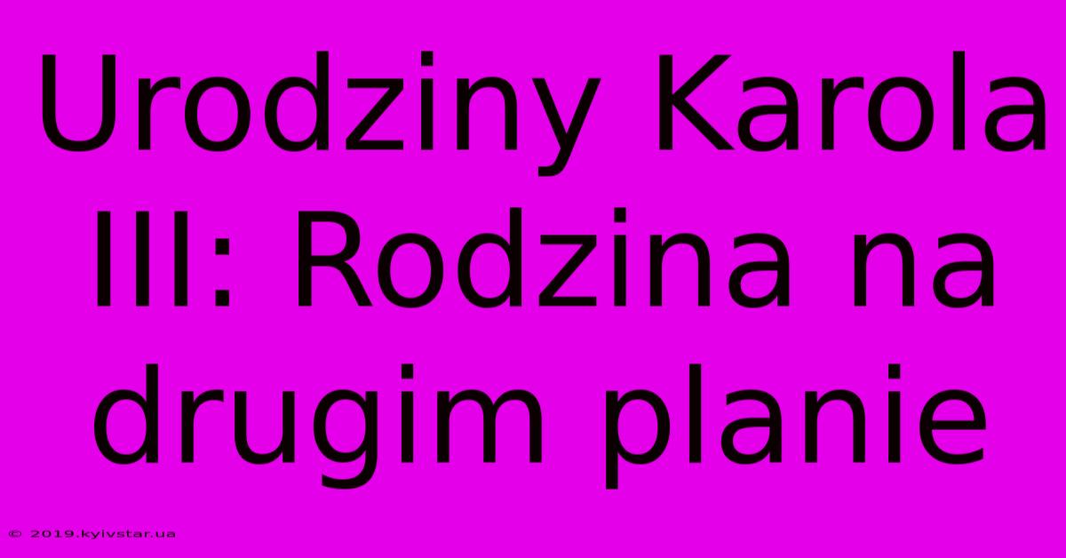 Urodziny Karola III: Rodzina Na Drugim Planie 