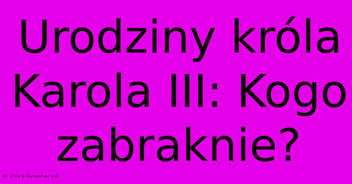 Urodziny Króla Karola III: Kogo Zabraknie?