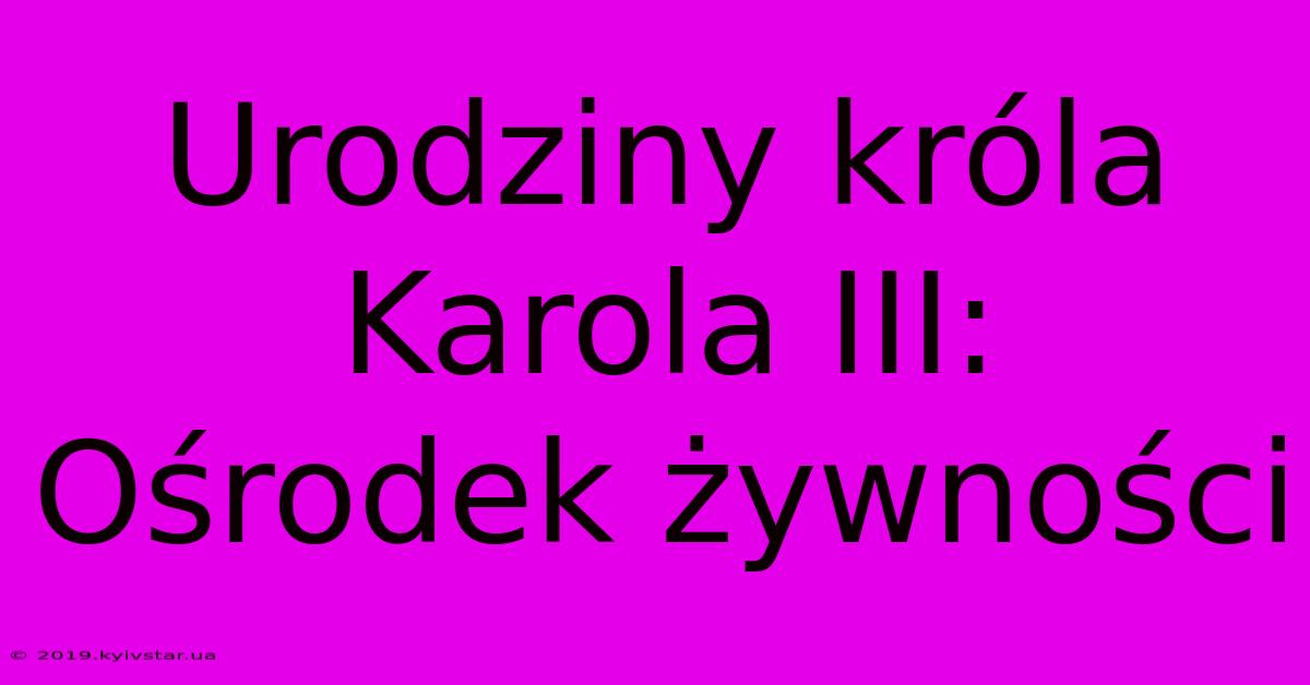 Urodziny Króla Karola III: Ośrodek Żywności