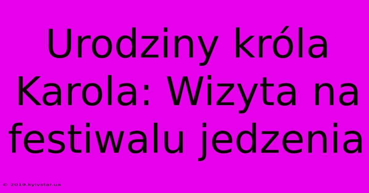 Urodziny Króla Karola: Wizyta Na Festiwalu Jedzenia