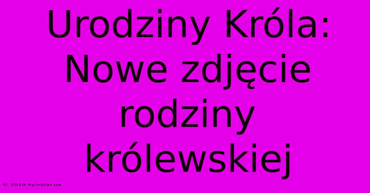 Urodziny Króla: Nowe Zdjęcie Rodziny Królewskiej