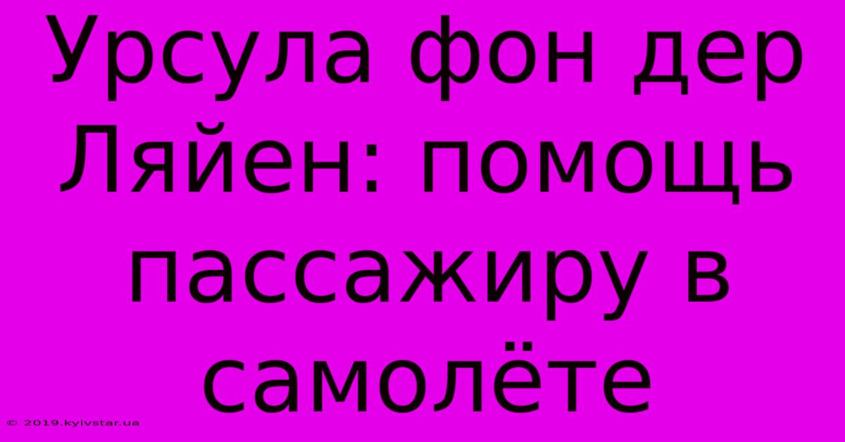 Урсула Фон Дер Ляйен: Помощь Пассажиру В Самолёте