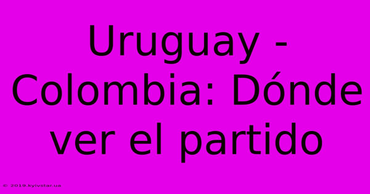 Uruguay - Colombia: Dónde Ver El Partido