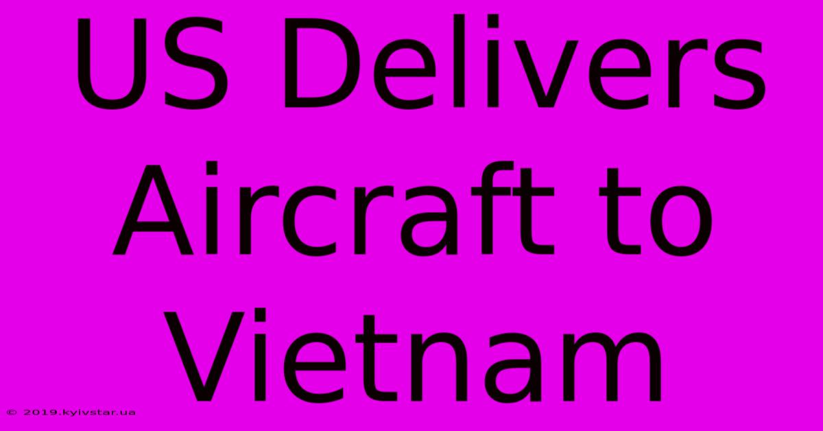 US Delivers Aircraft To Vietnam