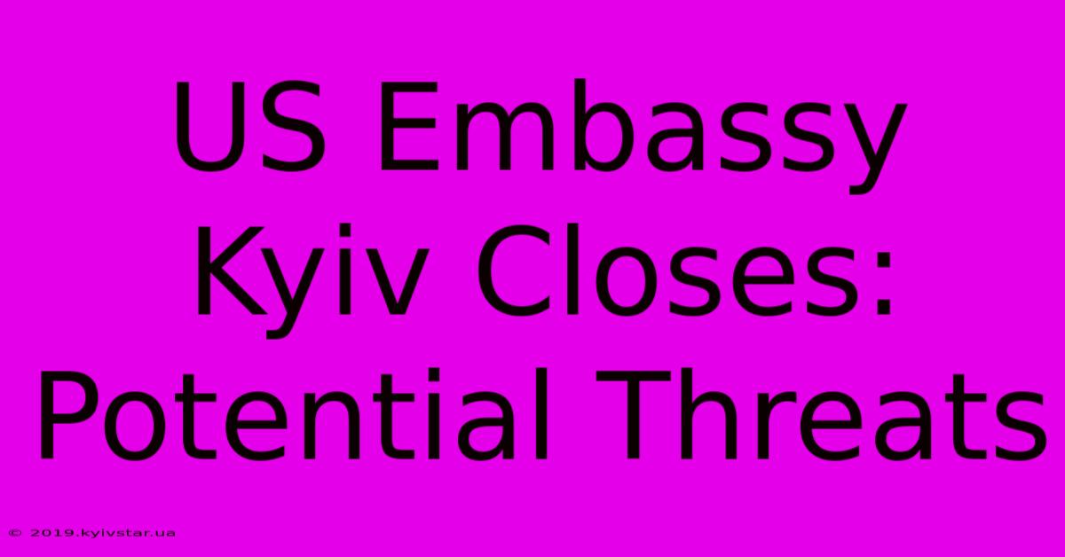 US Embassy Kyiv Closes: Potential Threats