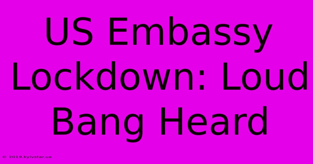 US Embassy Lockdown: Loud Bang Heard