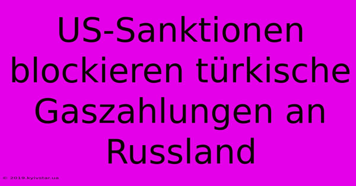 US-Sanktionen Blockieren Türkische Gaszahlungen An Russland