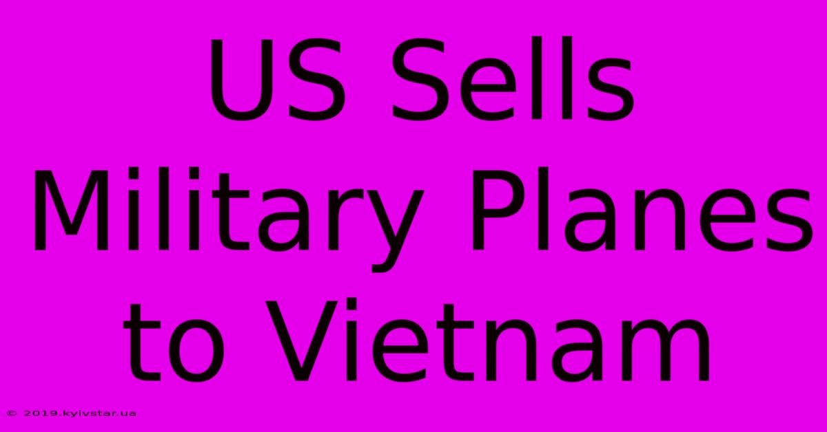 US Sells Military Planes To Vietnam