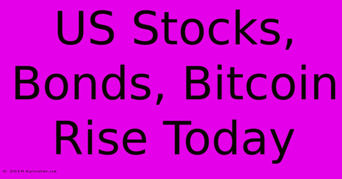 US Stocks, Bonds, Bitcoin Rise Today