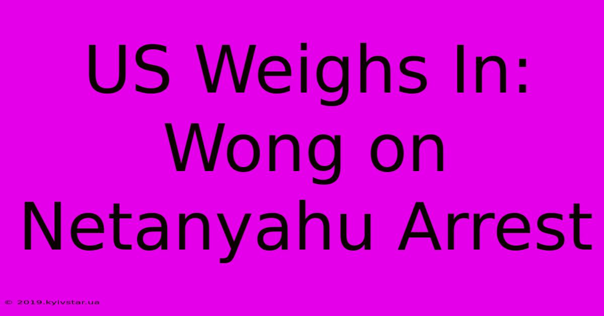 US Weighs In: Wong On Netanyahu Arrest