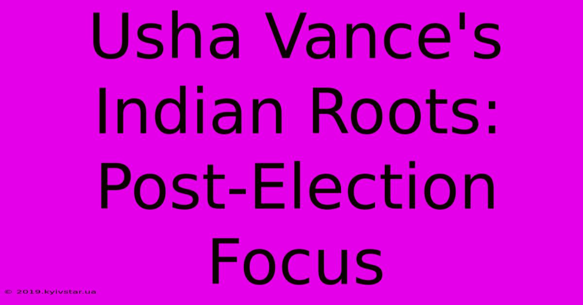 Usha Vance's Indian Roots: Post-Election Focus