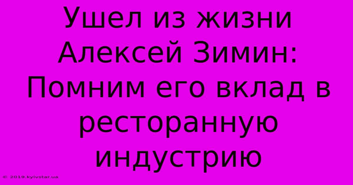 Ушел Из Жизни Алексей Зимин: Помним Его Вклад В Ресторанную Индустрию