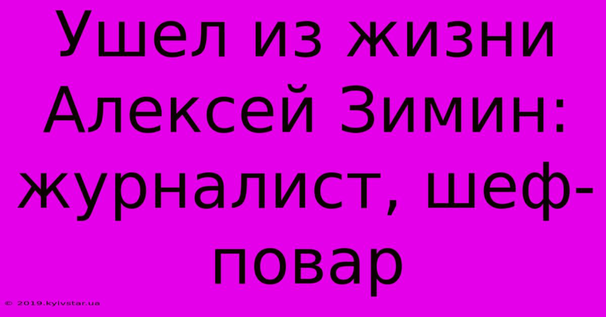 Ушел Из Жизни Алексей Зимин: Журналист, Шеф-повар