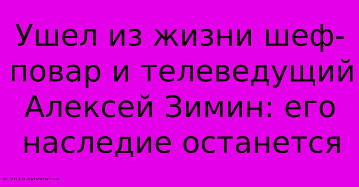 Ушел Из Жизни Шеф-повар И Телеведущий Алексей Зимин: Его Наследие Останется 