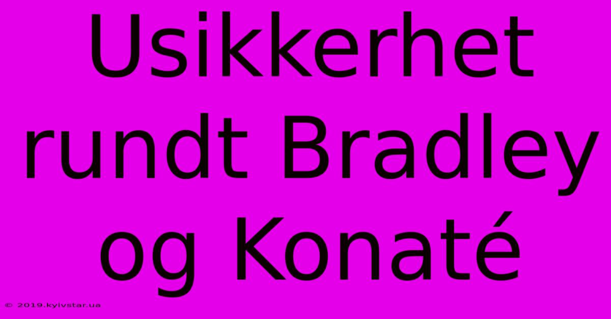 Usikkerhet Rundt Bradley Og Konaté