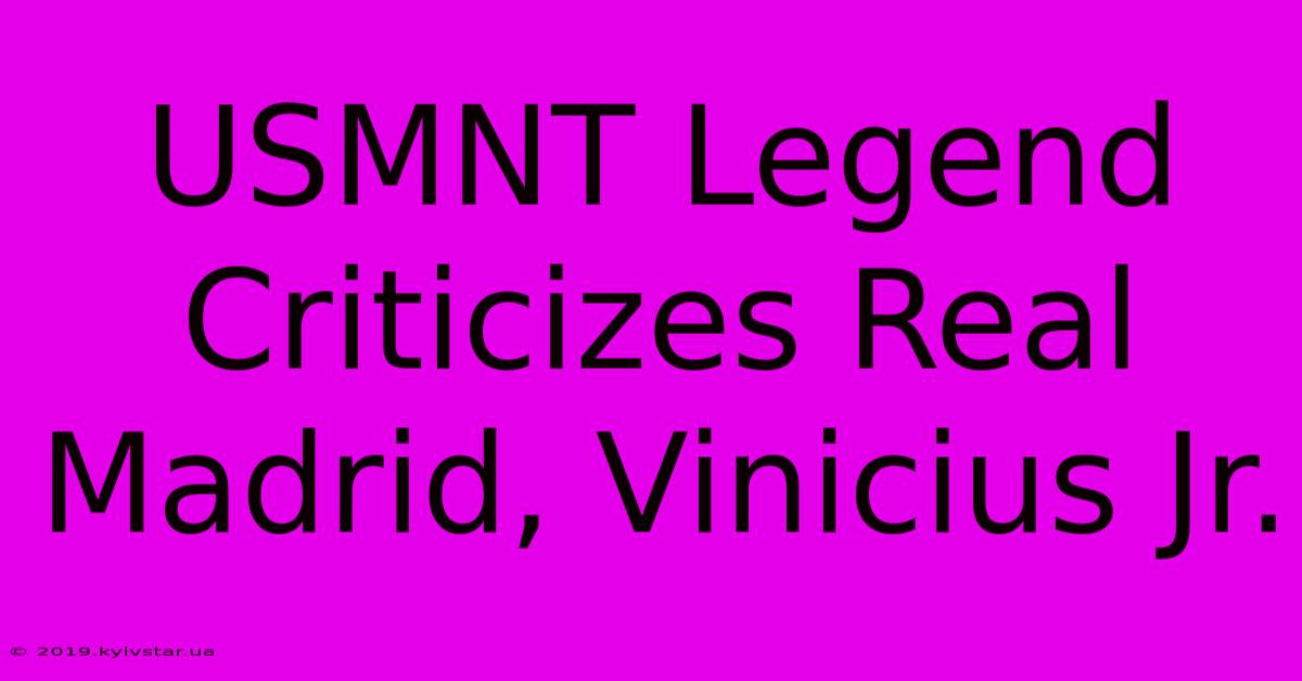 USMNT Legend Criticizes Real Madrid, Vinicius Jr.