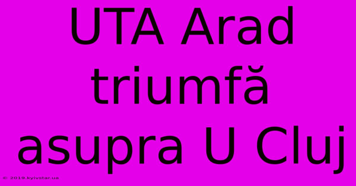 UTA Arad Triumfă Asupra U Cluj