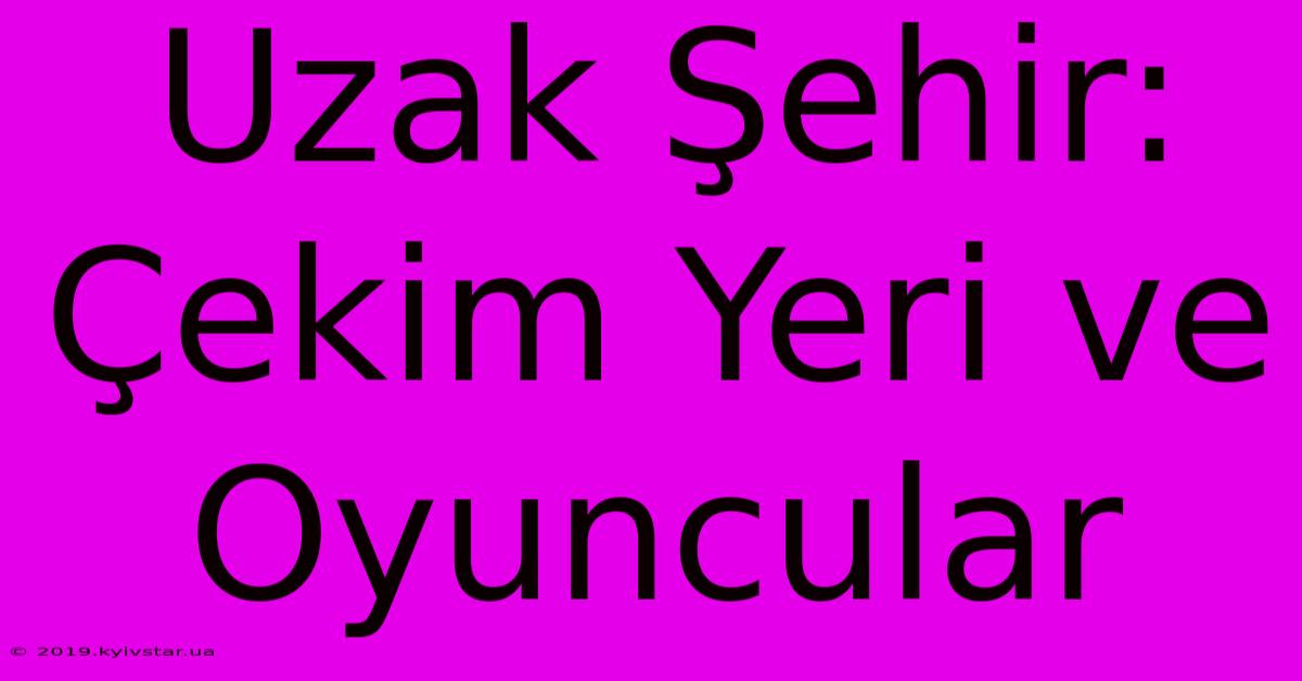 Uzak Şehir: Çekim Yeri Ve Oyuncular