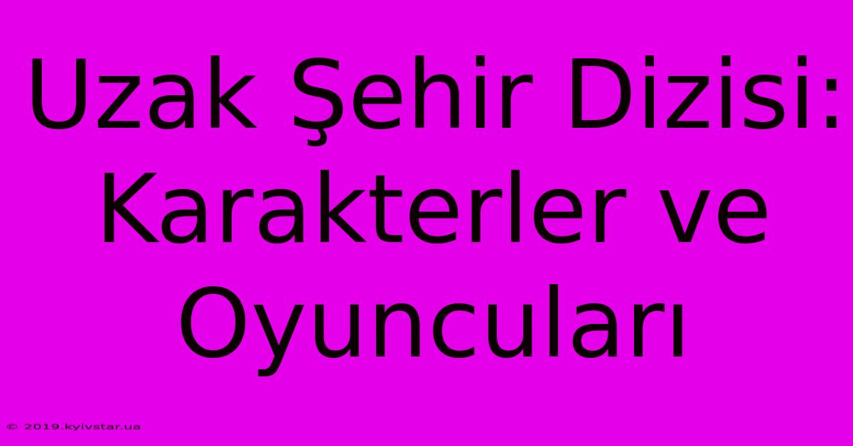 Uzak Şehir Dizisi: Karakterler Ve Oyuncuları 