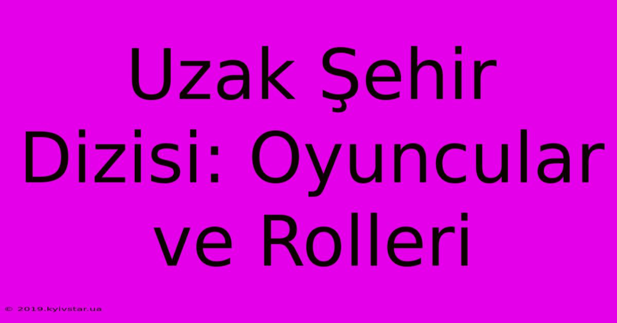 Uzak Şehir Dizisi: Oyuncular Ve Rolleri