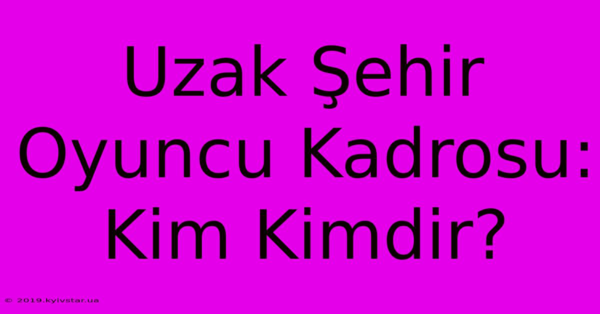 Uzak Şehir Oyuncu Kadrosu: Kim Kimdir?