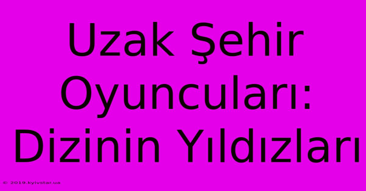 Uzak Şehir Oyuncuları: Dizinin Yıldızları