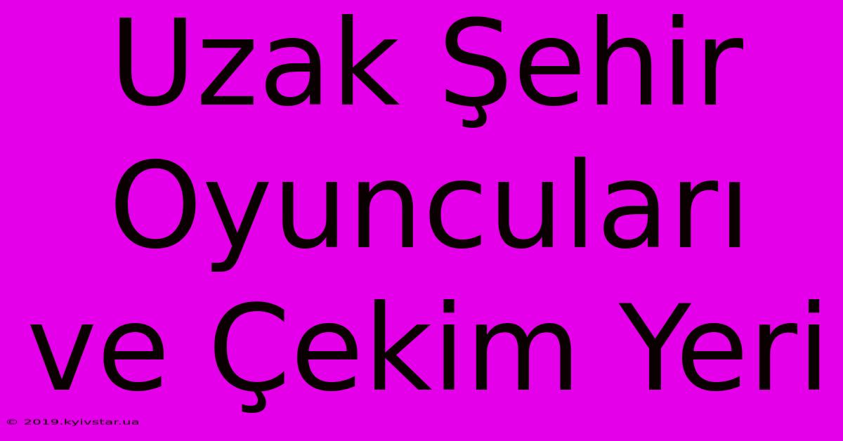 Uzak Şehir Oyuncuları Ve Çekim Yeri