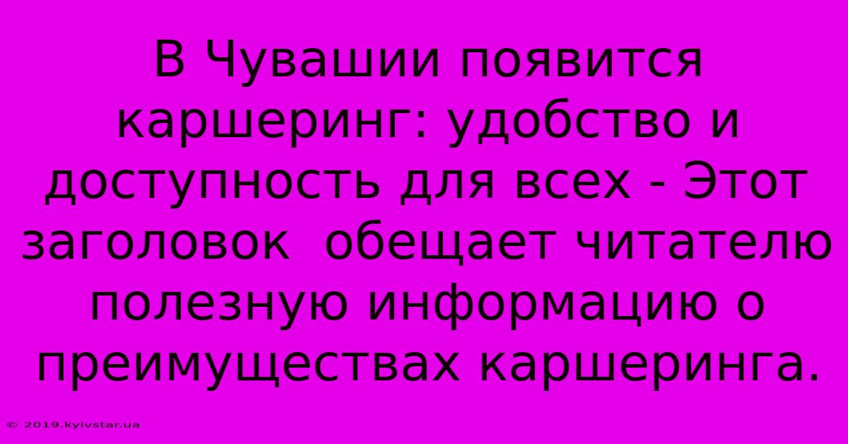 В Чувашии Появится Каршеринг: Удобство И Доступность Для Всех - Этот Заголовок  Обещает Читателю Полезную Информацию О Преимуществах Каршеринга.