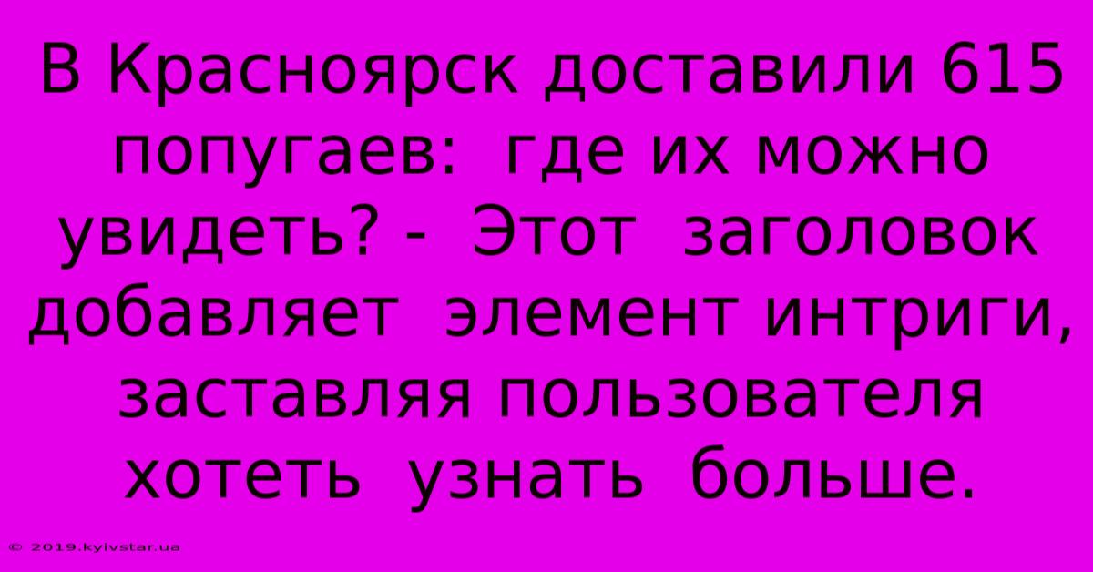 В Красноярск Доставили 615 Попугаев:  Где Их Можно Увидеть? -  Этот  Заголовок  Добавляет  Элемент Интриги,  Заставляя Пользователя  Хотеть  Узнать  Больше.