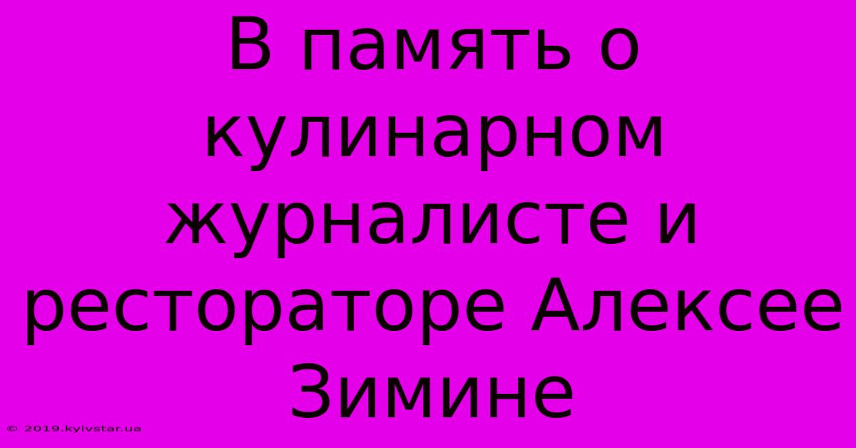 В Память О Кулинарном Журналисте И Рестораторе Алексее Зимине