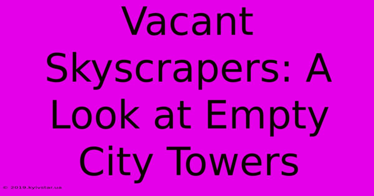 Vacant Skyscrapers: A Look At Empty City Towers